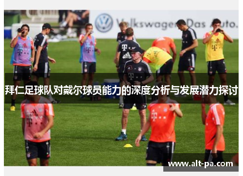 拜仁足球队对戴尔球员能力的深度分析与发展潜力探讨