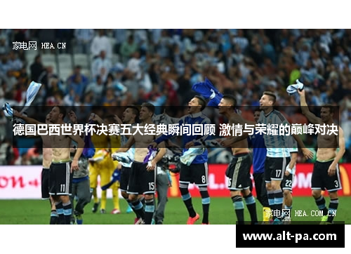 德国巴西世界杯决赛五大经典瞬间回顾 激情与荣耀的巅峰对决