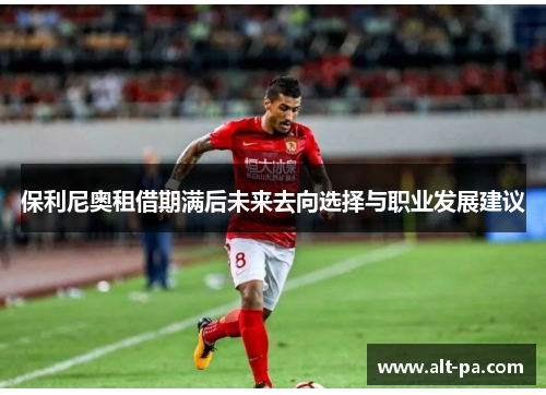 保利尼奥租借期满后未来去向选择与职业发展建议