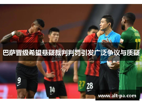 巴萨晋级希望悬疑裁判判罚引发广泛争议与质疑