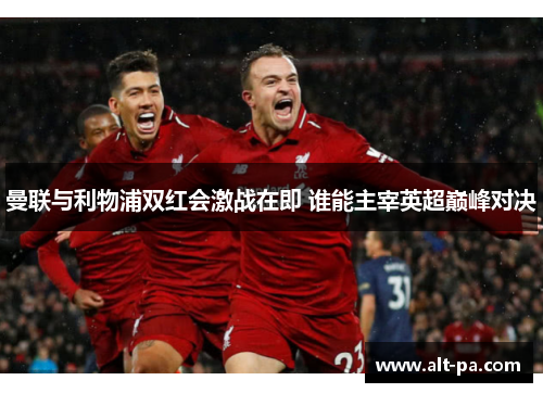 曼联与利物浦双红会激战在即 谁能主宰英超巅峰对决 曼联与利物浦双红会激战在即 谁能主宰英超巅峰对决