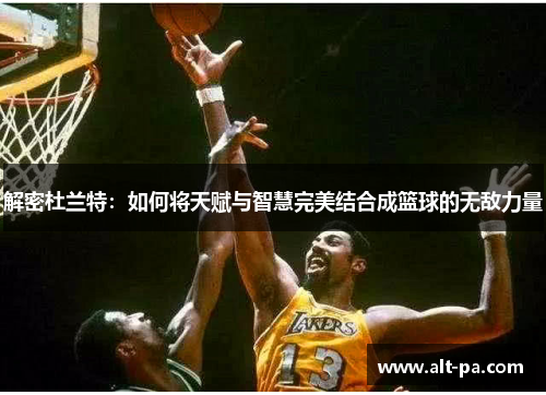解密杜兰特：如何将天赋与智慧完美结合成篮球的无敌力量
