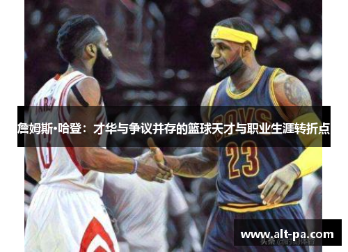 詹姆斯·哈登:才华与争议并存的篮球天才与职业生涯转折点 詹姆斯·哈登:才华与争议并存的篮球天才与职业生涯转折点