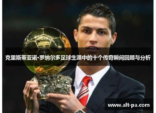 克里斯蒂亚诺·罗纳尔多足球生涯中的十个传奇瞬间回顾与分析