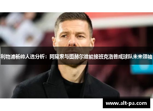 利物浦新帅人选分析:阿隆索与图赫尔谁能接班克洛普成球队未来领袖 利物浦新帅人选分析:阿隆索与图赫尔谁能接班克洛普成球队未来领袖