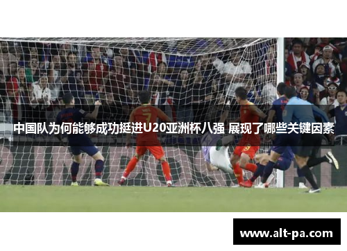 中国队为何能够成功挺进U20亚洲杯八强 展现了哪些关键因素
