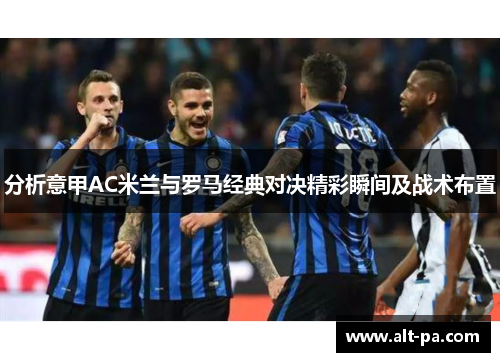 分析意甲AC米兰与罗马经典对决精彩瞬间及战术布置 分析意甲AC米兰与罗马经典对决精彩瞬间及战术布置