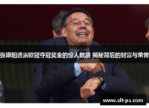 张康阳透露欧冠夺冠奖金的惊人数额 揭秘背后的财富与荣誉