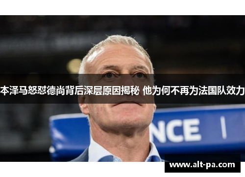 本泽马怒怼德尚背后深层原因揭秘 他为何不再为法国队效力 本泽马怒怼德尚背后深层原因揭秘 他为何不再为法国队效力