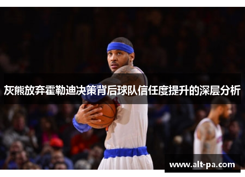 灰熊放弃霍勒迪决策背后球队信任度提升的深层分析