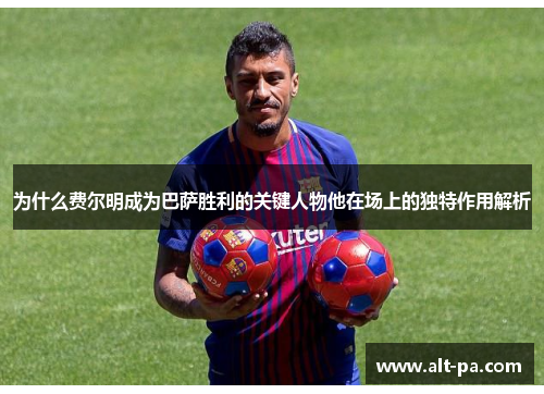 为什么费尔明成为巴萨胜利的关键人物他在场上的独特作用解析