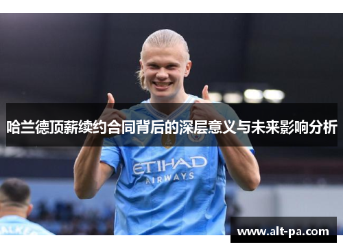 哈兰德顶薪续约合同背后的深层意义与未来影响分析