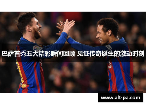 巴萨首秀五大精彩瞬间回顾 见证传奇诞生的激动时刻