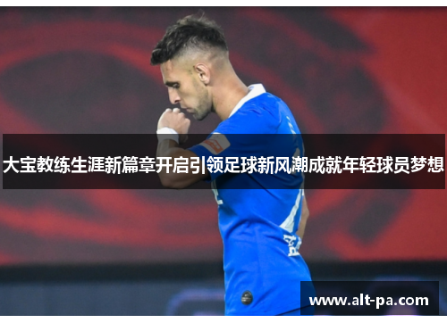 大宝教练生涯新篇章开启引领足球新风潮成就年轻球员梦想