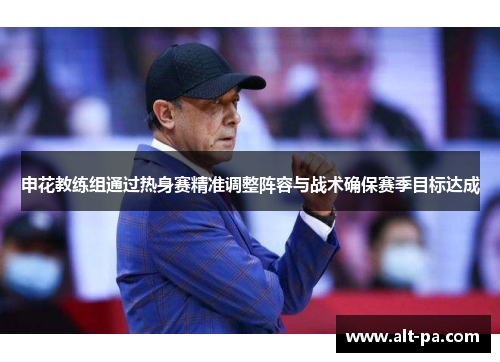 申花教练组通过热身赛精准调整阵容与战术确保赛季目标达成