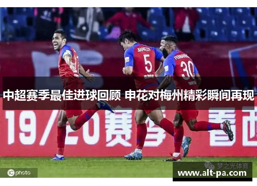 中超赛季最佳进球回顾 申花对梅州精彩瞬间再现 中超赛季最佳进球回顾 申花对梅州精彩瞬间再现
