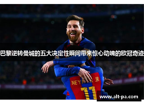 巴黎逆转曼城的五大决定性瞬间带来惊心动魄的欧冠奇迹