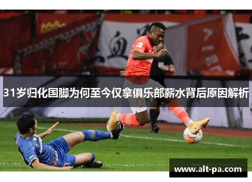 31岁归化国脚为何至今仅拿俱乐部薪水背后原因解析 31岁归化国脚为何至今仅拿俱乐部薪水背后原因解析