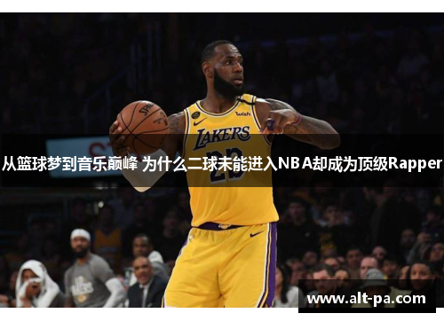 从篮球梦到音乐巅峰 为什么二球未能进入NBA却成为顶级Rapper 从篮球梦到音乐巅峰 为什么二球未能进入NBA却成为顶级Rapper