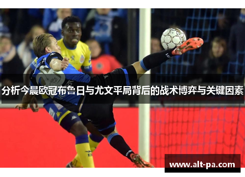 分析今晨欧冠布鲁日与尤文平局背后的战术博弈与关键因素