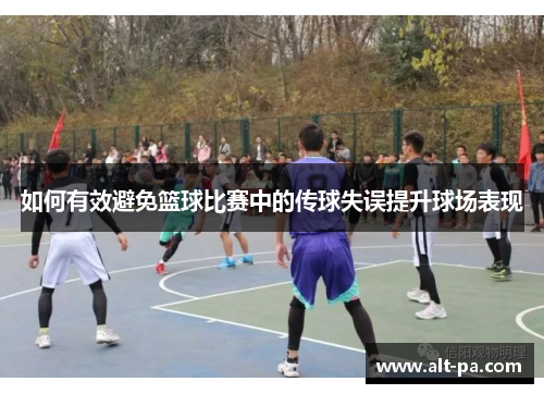 如何有效避免篮球比赛中的传球失误提升球场表现 如何有效避免篮球比赛中的传球失误提升球场表现