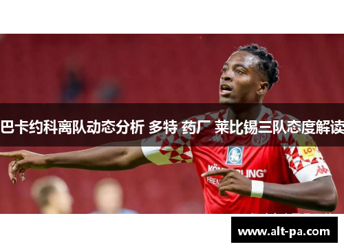 巴卡约科离队动态分析 多特 药厂 莱比锡三队态度解读