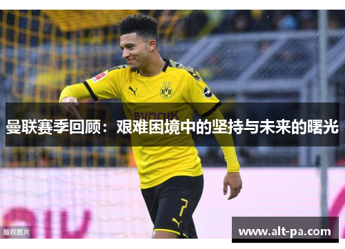 曼联赛季回顾：艰难困境中的坚持与未来的曙光