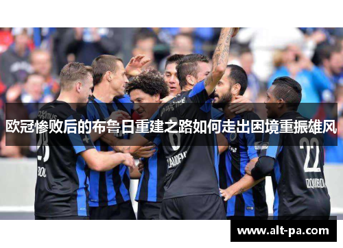 欧冠惨败后的布鲁日重建之路如何走出困境重振雄风 欧冠惨败后的布鲁日重建之路如何走出困境重振雄风