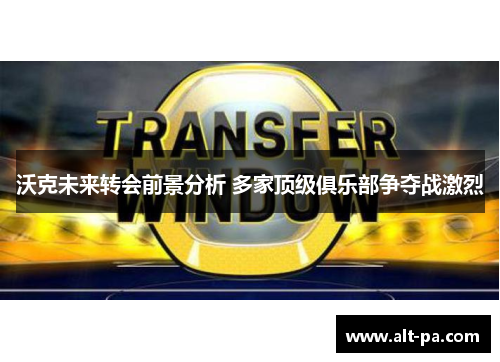 沃克未来转会前景分析 多家顶级俱乐部争夺战激烈