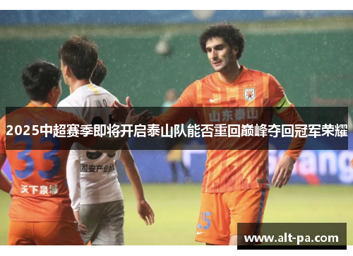 2025中超赛季即将开启泰山队能否重回巅峰夺回冠军荣耀