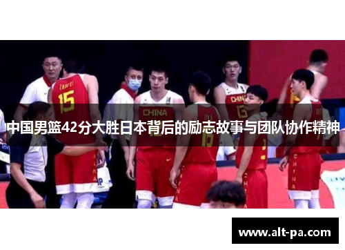 中国男篮42分大胜日本背后的励志故事与团队协作精神