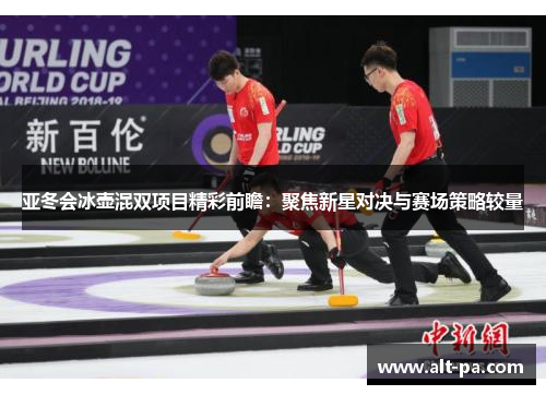 亚冬会冰壶混双项目精彩前瞻：聚焦新星对决与赛场策略较量