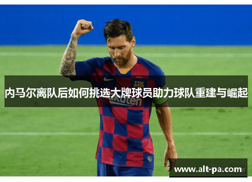 内马尔离队后如何挑选大牌球员助力球队重建与崛起