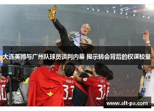 大连英博与广州队球员谈判内幕 揭示转会背后的权谋较量