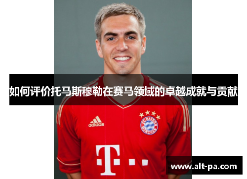 如何评价托马斯穆勒在赛马领域的卓越成就与贡献