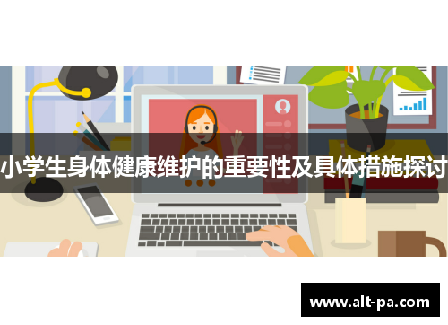 小学生身体健康维护的重要性及具体措施探讨 小学生身体健康维护的重要性及具体措施探讨