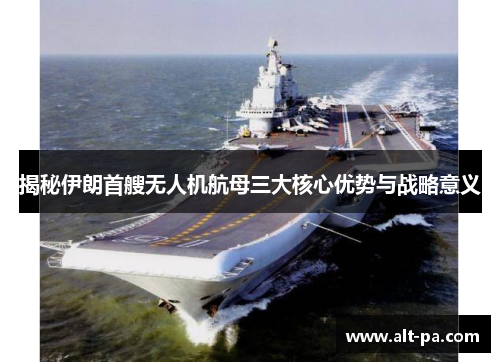 揭秘伊朗首艘无人机航母三大核心优势与战略意义 揭秘伊朗首艘无人机航母三大核心优势与战略意义
