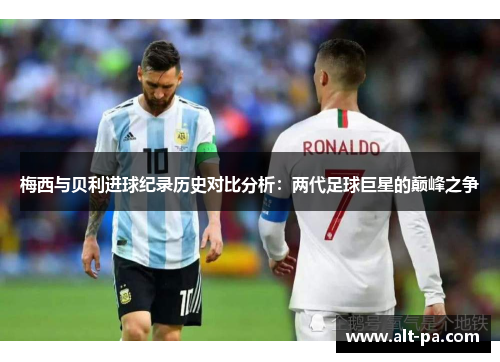 梅西与贝利进球纪录历史对比分析：两代足球巨星的巅峰之争