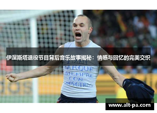 伊涅斯塔退役节目背后音乐故事揭秘：情感与回忆的完美交织