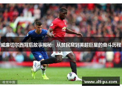 威廉切尔西背后故事揭秘：从贫民窟到英超巨星的奋斗历程