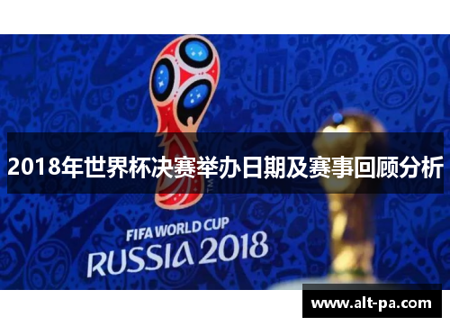 2018年世界杯决赛举办日期及赛事回顾分析 2018年世界杯决赛举办日期及赛事回顾分析
