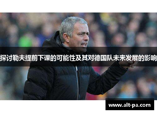 探讨勒夫提前下课的可能性及其对德国队未来发展的影响