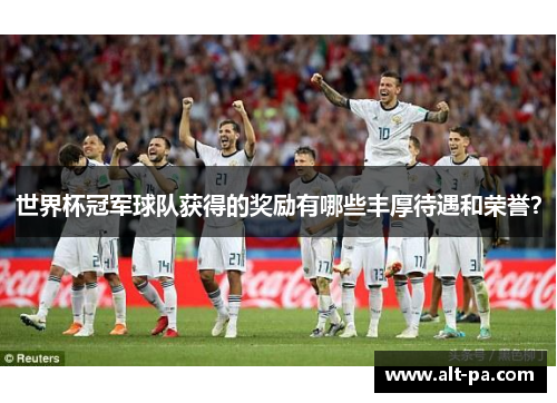 世界杯冠军球队获得的奖励有哪些丰厚待遇和荣誉？