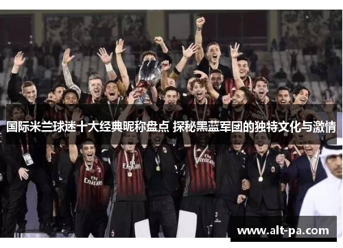 国际米兰球迷十大经典昵称盘点 探秘黑蓝军团的独特文化与激情