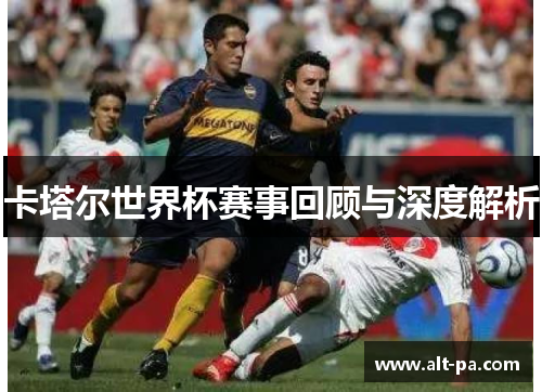 卡塔尔世界杯赛事回顾与深度解析