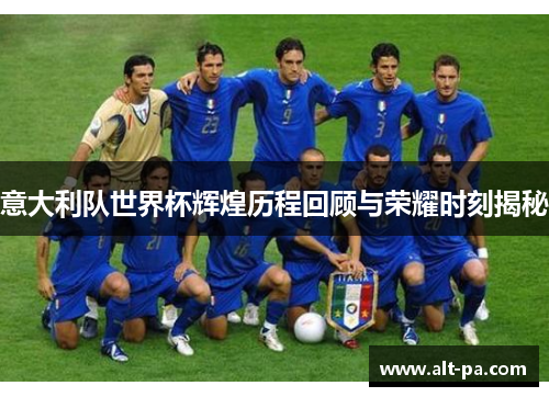 意大利队世界杯辉煌历程回顾与荣耀时刻揭秘