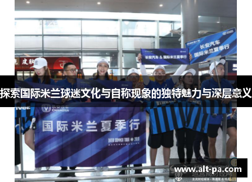 探索国际米兰球迷文化与自称现象的独特魅力与深层意义
