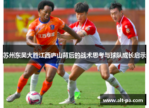 苏州东吴大胜江西庐山背后的战术思考与球队成长启示