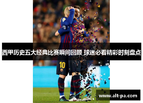 西甲历史五大经典比赛瞬间回顾 球迷必看精彩时刻盘点