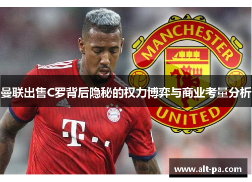 曼联出售C罗背后隐秘的权力博弈与商业考量分析